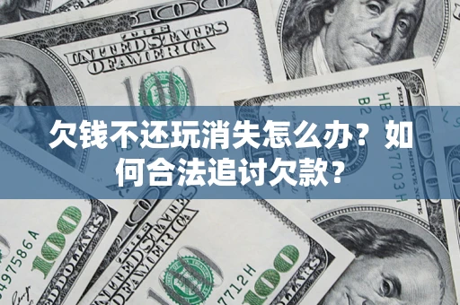 北京欠钱不还玩消失怎么办？如何合法追讨欠款？