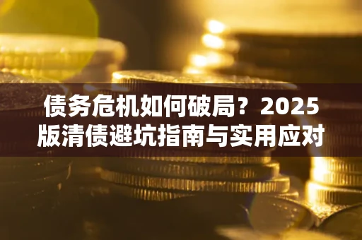 北京债务危机如何破局？2025版清债避坑指南与实用应对策略