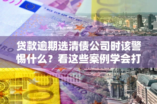 北京贷款逾期选清债公司时该警惕什么？看这些案例学会打翻身仗