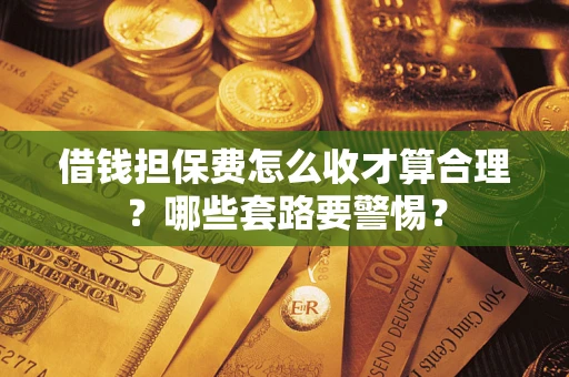 北京借钱担保费怎么收才算合理？哪些套路要警惕？