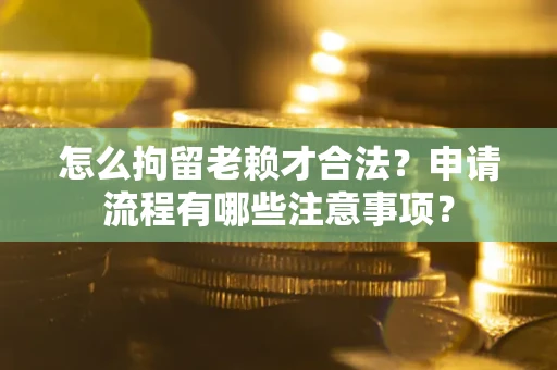 北京怎么拘留老赖才合法？申请流程有哪些注意事项？