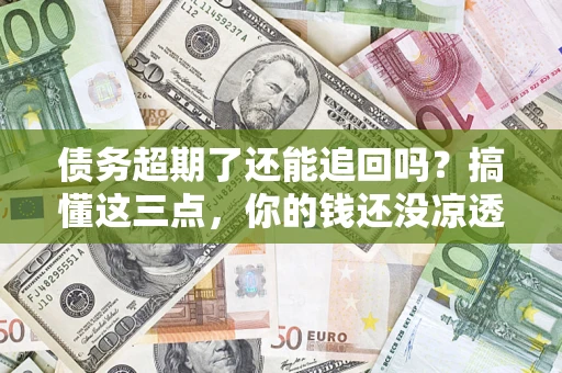 北京债务超期了还能追回吗？搞懂这三点，你的钱还没凉透