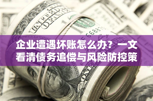北京企业遭遇坏账怎么办？一文看清债务追偿与风险防控策略