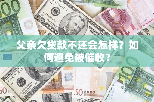 北京父亲欠贷款不还会怎样？如何避免被催收？