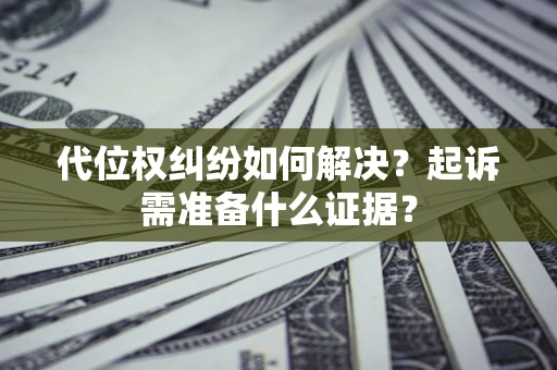 北京代位权纠纷如何解决？起诉需准备什么证据？