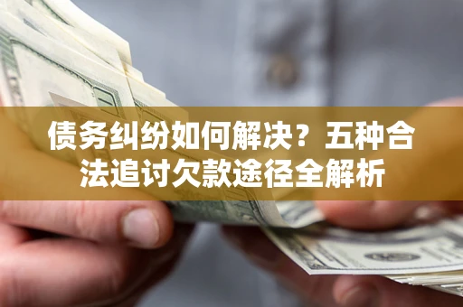北京债务纠纷如何解决？五种合法追讨欠款途径全解析