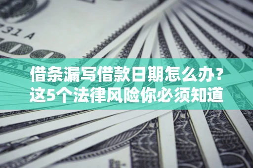 北京借条漏写借款日期怎么办？这5个法律风险你必须知道