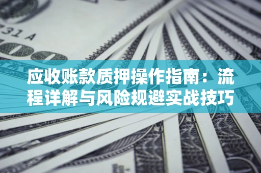 北京应收账款质押操作指南:流程详解与风险规避实战技巧 北京应收账款质押操作指南:流程详解与风险规避实战技巧