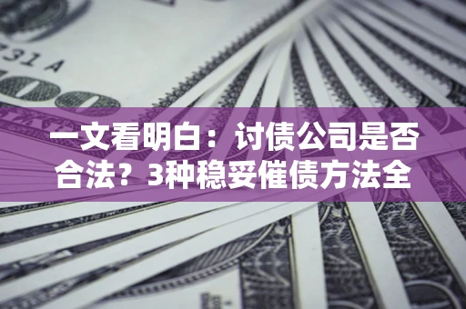 北京一文看明白：讨债公司是否合法？3种稳妥催债方法全解析