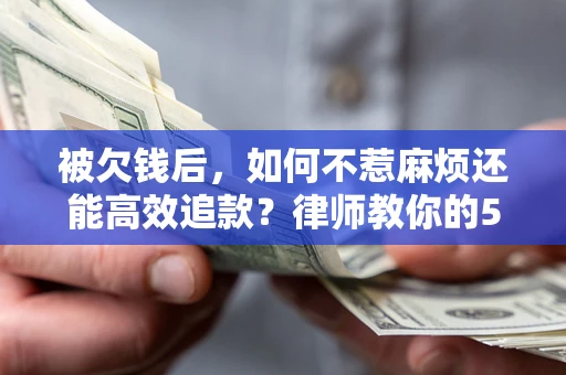 北京被欠钱后，如何不惹麻烦还能高效追款？律师教你的5步合法讨债法