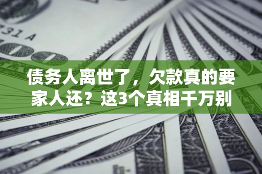 北京债务人离世了，欠款真的要家人还？这3个真相千万别弄错