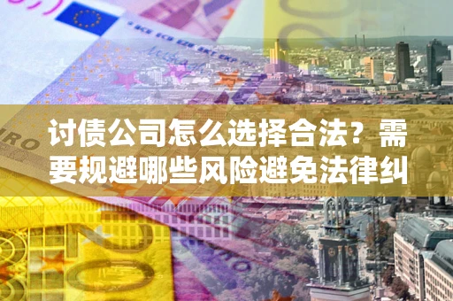 北京讨债公司怎么选择合法?需要规避哪些风险避免法律纠纷? 北京讨债公司怎么选择合法?需要规避哪些风险避免法律纠纷?