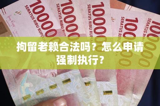 北京拘留老赖合法吗？怎么申请强制执行？