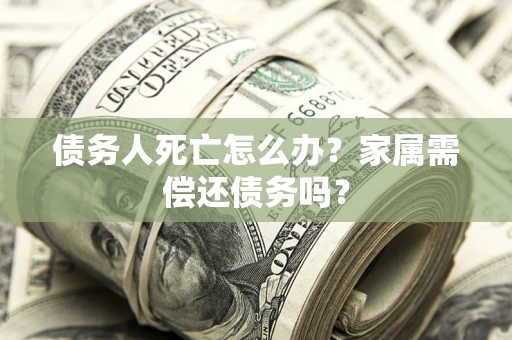 北京债务人死亡怎么办？家属需偿还债务吗？