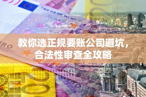 北京教你选正规要账公司避坑，合法性审查全攻略