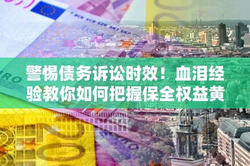 北京警惕债务诉讼时效！血泪经验教你如何把握保全权益黄金期