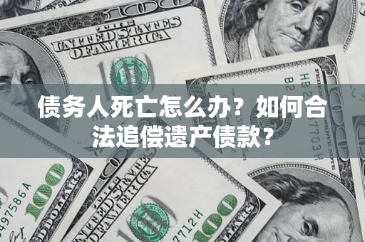 北京债务人死亡怎么办？如何合法追偿遗产债款？