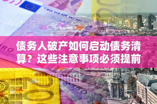 北京债务人破产如何启动债务清算？这些注意事项必须提前知道
