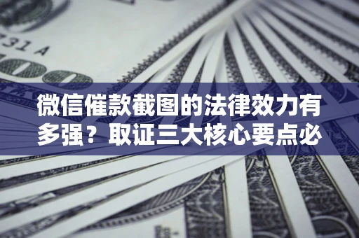 北京微信催款截图的法律效力有多强？取证三大核心要点必须知道！