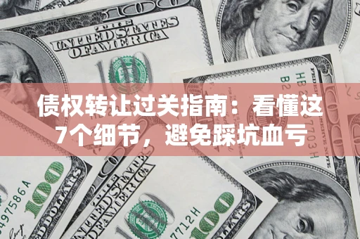 北京债权转让过关指南：看懂这7个细节，避免踩坑血亏