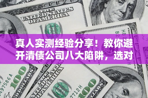 北京真人实测经验分享！教你避开清债公司八大陷阱，选对机构少走十年弯路