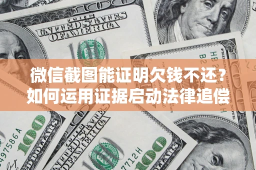 北京微信截图能证明欠钱不还？如何运用证据启动法律追偿程序？