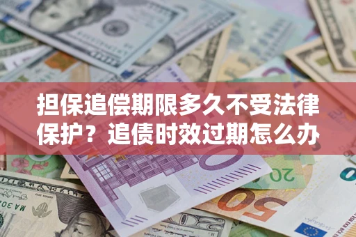 北京担保追偿期限多久不受法律保护？追债时效过期怎么办？
