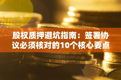 北京股权质押避坑指南:签署协议必须核对的10个核心要点 北京股权质押避坑指南:签署协议必须核对的10个核心要点