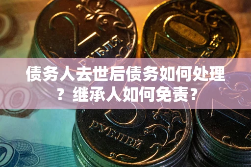 北京债务人去世后债务如何处理？继承人如何免责？