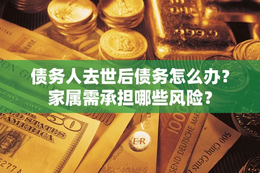 北京债务人去世后债务怎么办？家属需承担哪些风险？