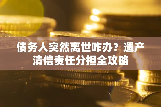 北京债务人突然离世咋办？遗产清偿责任分担全攻略