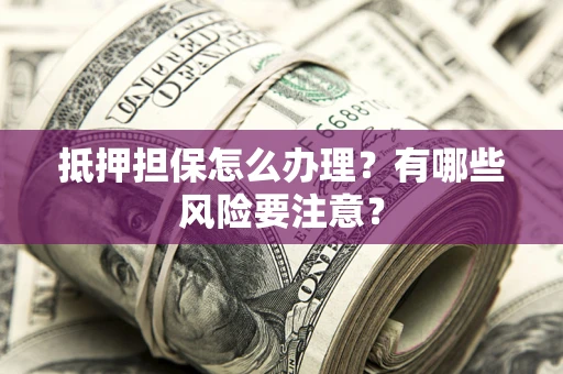 北京抵押担保怎么办理？有哪些风险要注意？
