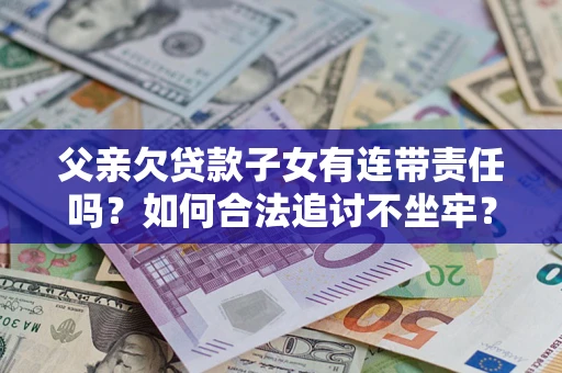北京父亲欠贷款子女有连带责任吗？如何合法追讨不坐牢？
