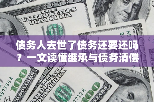 北京债务人去世了债务还要还吗？一文读懂继承与债务清偿