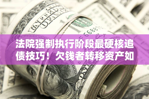 北京法院强制执行阶段最硬核追债技巧！欠钱者转移资产如何破解？