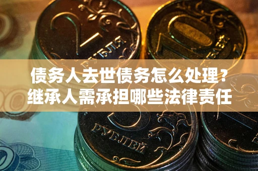北京债务人去世债务怎么处理？继承人需承担哪些法律责任？