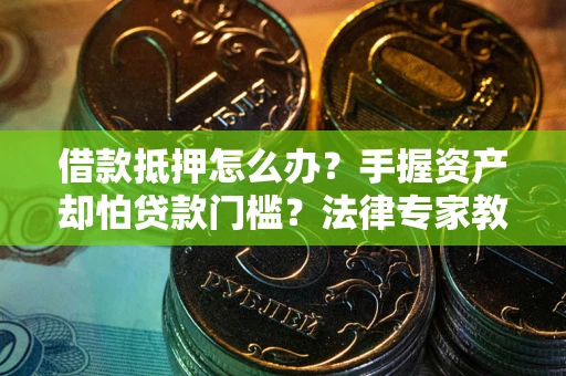 北京借款抵押怎么办？手握资产却怕贷款门槛？法律专家教你办抵押不踩坑