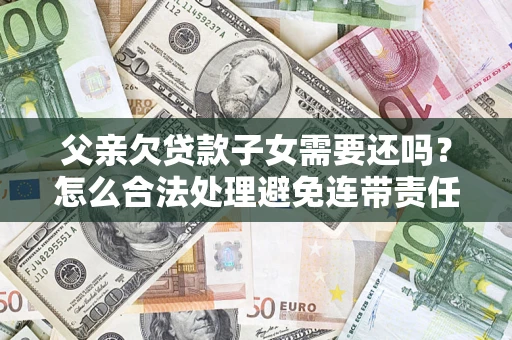 北京父亲欠贷款子女需要还吗？怎么合法处理避免连带责任？