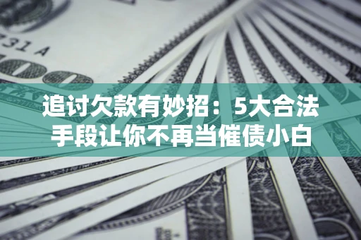 北京追讨欠款有妙招：5大合法手段让你不再当催债小白