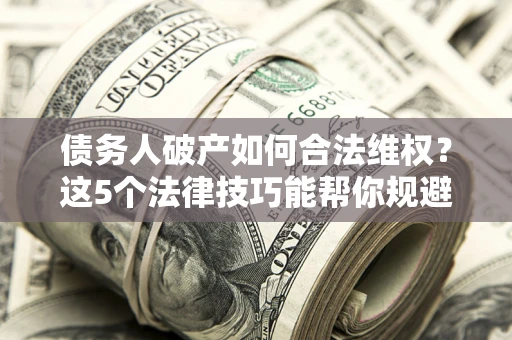 北京债务人破产如何合法维权？这5个法律技巧能帮你规避风险