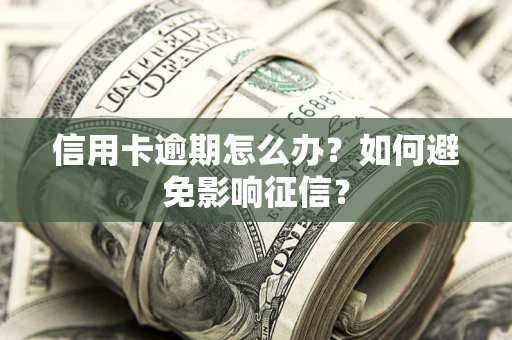 北京信用卡逾期怎么办？如何避免影响征信？