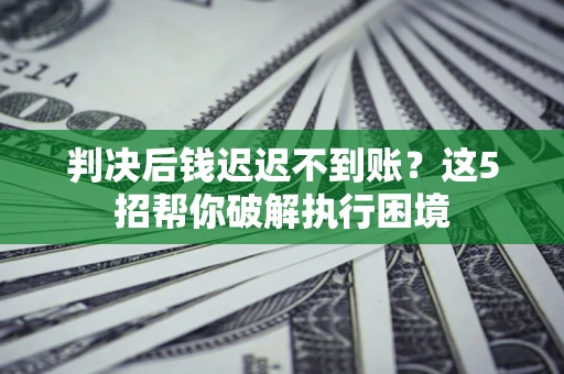 北京判决后钱迟迟不到账？这5招帮你破解执行困境