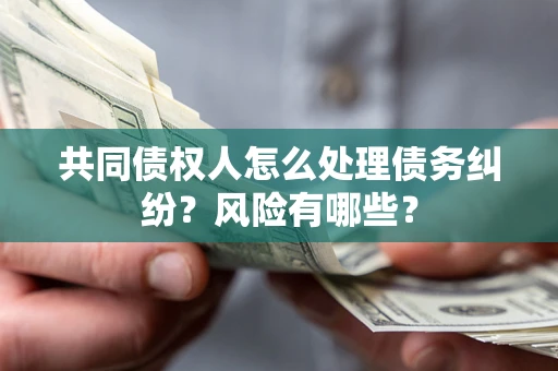 北京共同债权人怎么处理债务纠纷？风险有哪些？