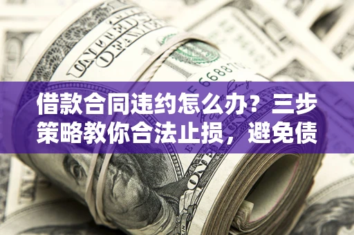 北京借款合同违约怎么办？三步策略教你合法止损，避免债务危机升级