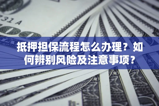 北京抵押担保流程怎么办理？如何辨别风险及注意事项？
