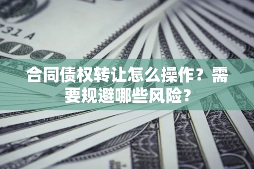 北京合同债权转让怎么操作？需要规避哪些风险？