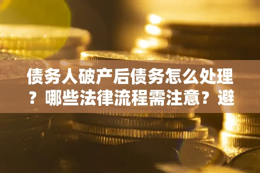 北京债务人破产后债务怎么处理？哪些法律流程需注意？避免踩坑指南