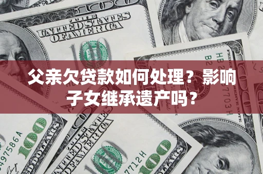 北京父亲欠贷款如何处理?影响子女继承遗产吗? 北京父亲欠贷款如何处理?影响子女继承遗产吗?