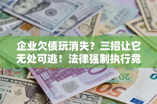 北京企业欠债玩消失？三招让它无处可逃！法律强制执行竟比讨债公司还狠？