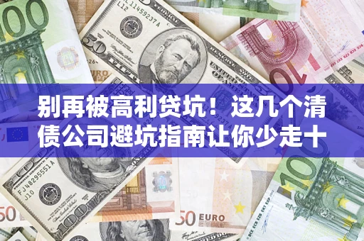 北京别再被高利贷坑！这几个清债公司避坑指南让你少走十年弯路